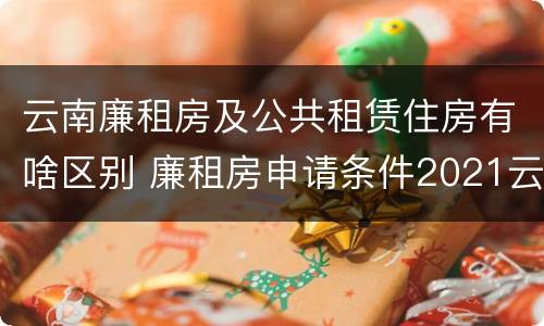 云南廉租房及公共租赁住房有啥区别 廉租房申请条件2021云南