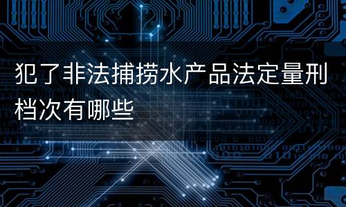 犯了非法捕捞水产品法定量刑档次有哪些