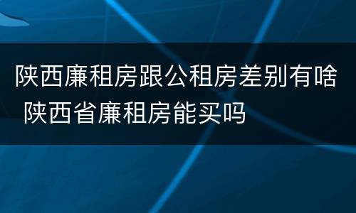 陕西廉租房跟公租房差别有啥 陕西省廉租房能买吗