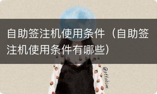 自助签注机使用条件（自助签注机使用条件有哪些）