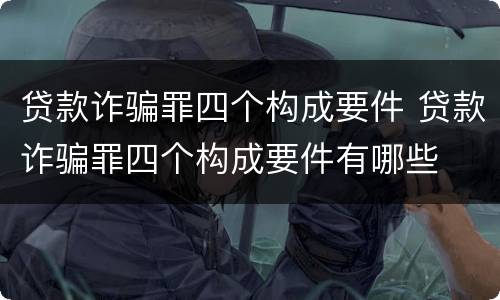 贷款诈骗罪四个构成要件 贷款诈骗罪四个构成要件有哪些
