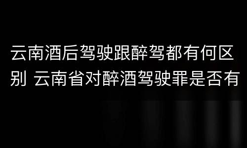 云南酒后驾驶跟醉驾都有何区别 云南省对醉酒驾驶罪是否有新的量刑标准