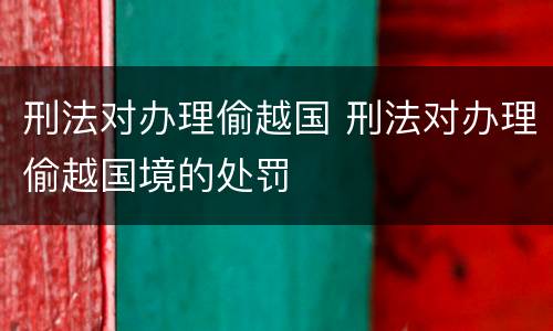 刑法对办理偷越国 刑法对办理偷越国境的处罚