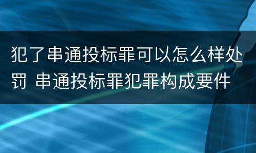 犯了串通投标罪可以怎么样处罚 串通投标罪犯罪构成要件
