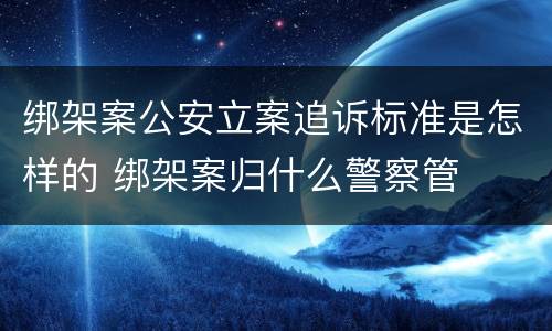 绑架案公安立案追诉标准是怎样的 绑架案归什么警察管