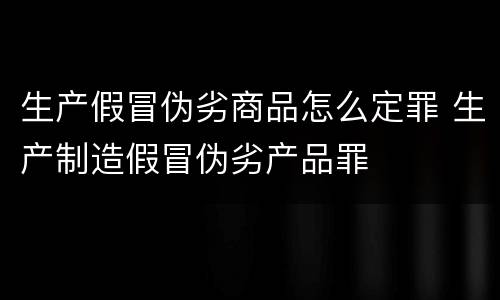 生产假冒伪劣商品怎么定罪 生产制造假冒伪劣产品罪