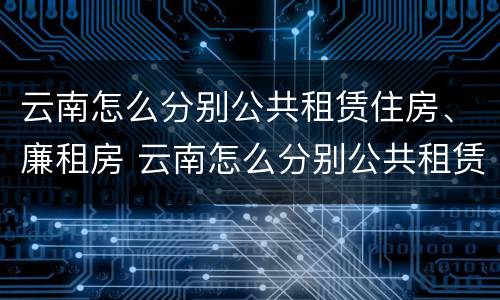 云南怎么分别公共租赁住房、廉租房 云南怎么分别公共租赁住房,廉租房和住宅