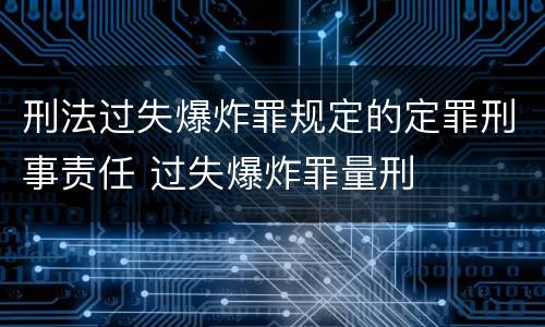 刑法过失爆炸罪规定的定罪刑事责任 过失爆炸罪量刑
