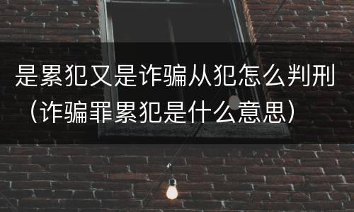 是累犯又是诈骗从犯怎么判刑（诈骗罪累犯是什么意思）