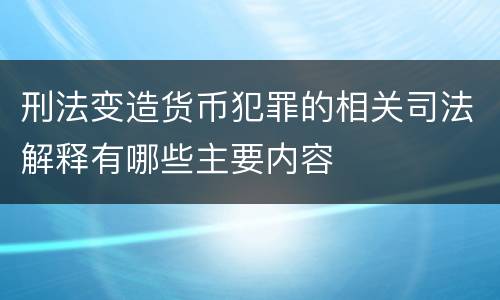 刑法变造货币犯罪的相关司法解释有哪些主要内容