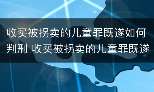 收买被拐卖的儿童罪既遂如何判刑 收买被拐卖的儿童罪既遂如何判刑呢