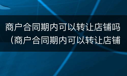 商户合同期内可以转让店铺吗（商户合同期内可以转让店铺吗怎么写）
