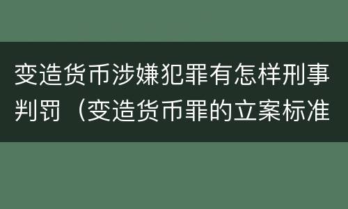 变造货币涉嫌犯罪有怎样刑事判罚（变造货币罪的立案标准）