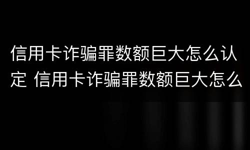 信用卡诈骗罪数额巨大怎么认定 信用卡诈骗罪数额巨大怎么认定标准