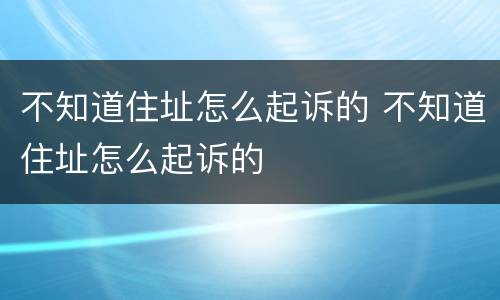 不知道住址怎么起诉的 不知道住址怎么起诉的
