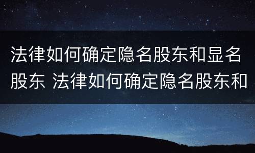 法律如何确定隐名股东和显名股东 法律如何确定隐名股东和显名股东的关系