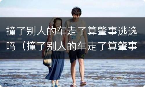 撞了别人的车走了算肇事逃逸吗（撞了别人的车走了算肇事逃逸吗,要扣车多久）