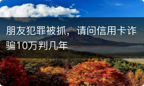 朋友犯罪被抓，请问信用卡诈骗10万判几年