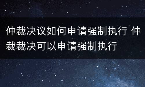 仲裁决议如何申请强制执行 仲裁裁决可以申请强制执行