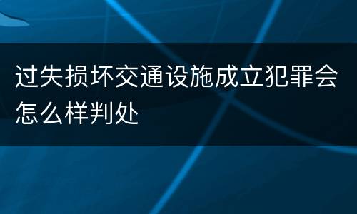 过失损坏交通设施成立犯罪会怎么样判处