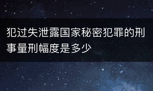 犯过失泄露国家秘密犯罪的刑事量刑幅度是多少