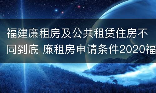 福建廉租房及公共租赁住房不同到底 廉租房申请条件2020福建