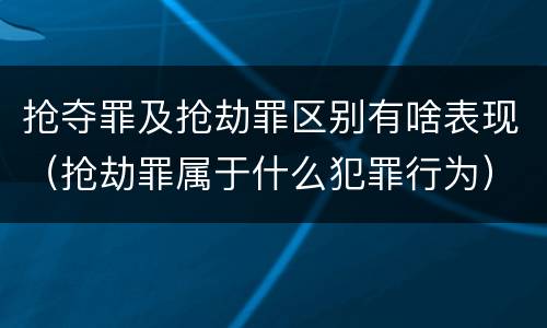 抢夺罪及抢劫罪区别有啥表现（抢劫罪属于什么犯罪行为）