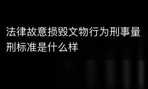法律故意损毁文物行为刑事量刑标准是什么样