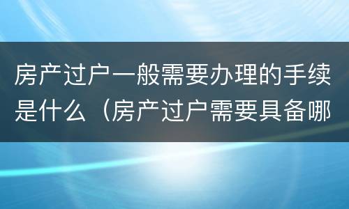 房产过户一般需要办理的手续是什么（房产过户需要具备哪些条件）