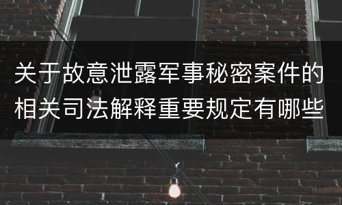 关于故意泄露军事秘密案件的相关司法解释重要规定有哪些