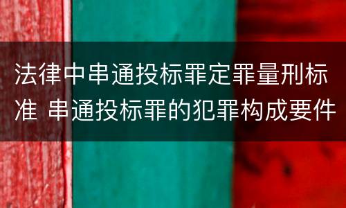 法律中串通投标罪定罪量刑标准 串通投标罪的犯罪构成要件