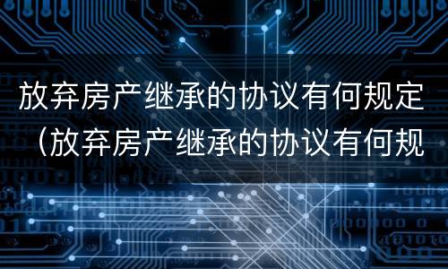 放弃房产继承的协议有何规定（放弃房产继承的协议有何规定条款）