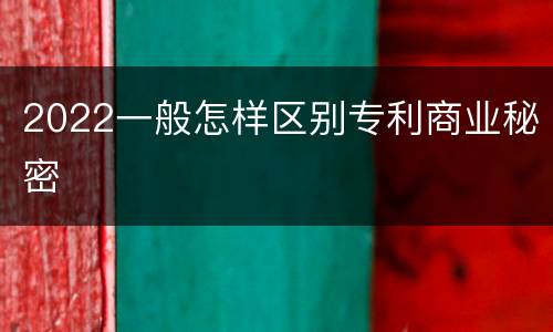 2022一般怎样区别专利商业秘密
