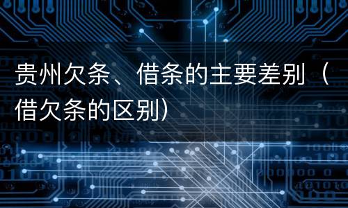 贵州欠条、借条的主要差别（借欠条的区别）