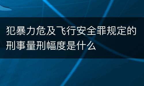 犯暴力危及飞行安全罪规定的刑事量刑幅度是什么