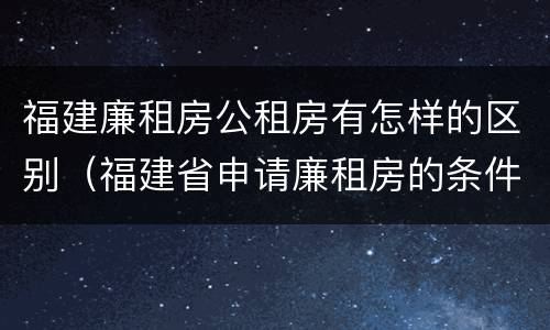 福建廉租房公租房有怎样的区别（福建省申请廉租房的条件）