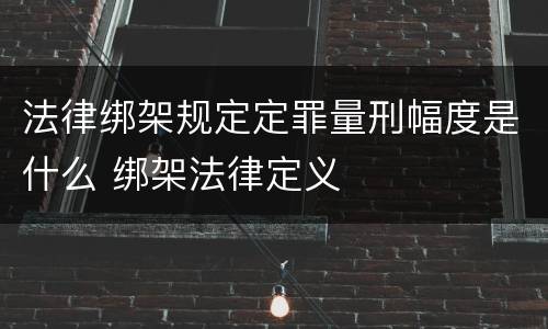 法律绑架规定定罪量刑幅度是什么 绑架法律定义
