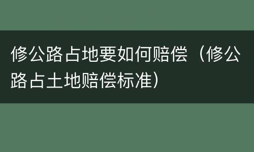 修公路占地要如何赔偿（修公路占土地赔偿标准）