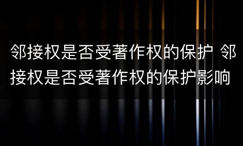 邻接权是否受著作权的保护 邻接权是否受著作权的保护影响