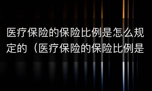 医疗保险的保险比例是怎么规定的（医疗保险的保险比例是怎么规定的呀）