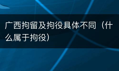 广西拘留及拘役具体不同（什么属于拘役）