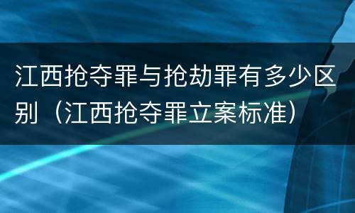 江西抢夺罪与抢劫罪有多少区别（江西抢夺罪立案标准）