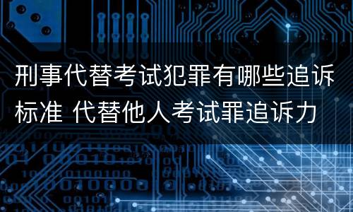 刑事代替考试犯罪有哪些追诉标准 代替他人考试罪追诉力
