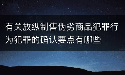 有关放纵制售伪劣商品犯罪行为犯罪的确认要点有哪些