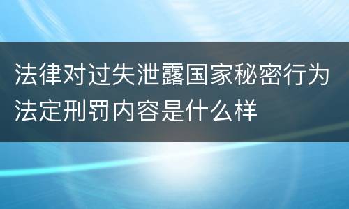 法律对过失泄露国家秘密行为法定刑罚内容是什么样