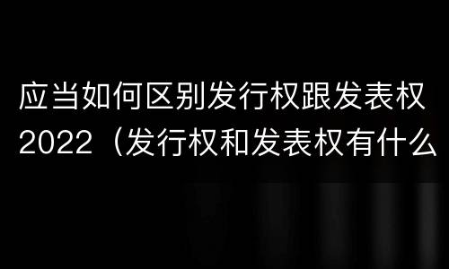 应当如何区别发行权跟发表权2022（发行权和发表权有什么区别）