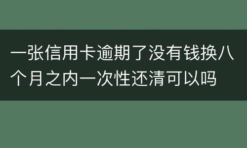 一张信用卡逾期了没有钱换八个月之内一次性还清可以吗
