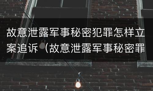 故意泄露军事秘密犯罪怎样立案追诉（故意泄露军事秘密罪案例）