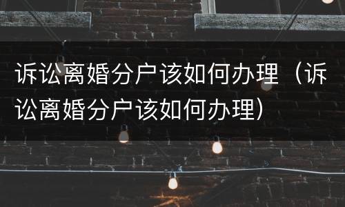 诉讼离婚分户该如何办理（诉讼离婚分户该如何办理）