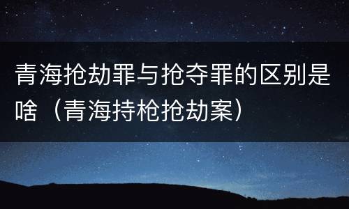 青海抢劫罪与抢夺罪的区别是啥（青海持枪抢劫案）